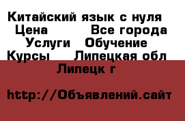 Китайский язык с нуля. › Цена ­ 750 - Все города Услуги » Обучение. Курсы   . Липецкая обл.,Липецк г.